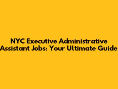 NYC Executive Administrative Assistant Jobs: Your Ultimate Guide