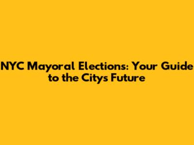 NYC Mayoral Elections: Your Guide to the City's Future