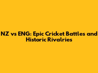NZ vs ENG: Epic Cricket Battles and Historic Rivalries