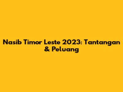 Nasib Timor Leste 2023: Tantangan & Peluang