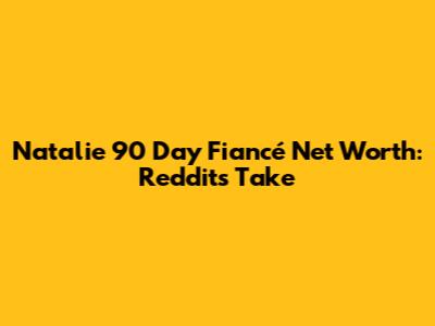 Natalie 90 Day Fiancé Net Worth: Reddit's Take