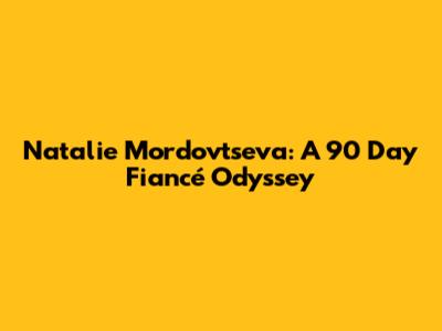 Natalie Mordovtseva: A 90 Day Fiancé Odyssey