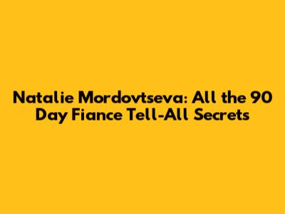 Natalie Mordovtseva: All the 90 Day Fiance Tell-All Secrets