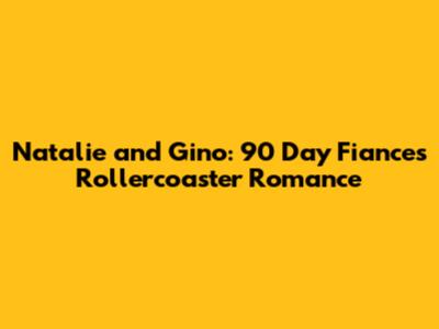 Natalie and Gino: 90 Day Fiance's Rollercoaster Romance