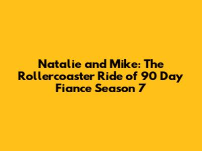 Natalie and Mike: The Rollercoaster Ride of 90 Day Fiance Season 7