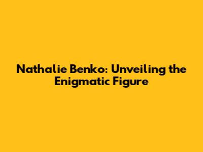 Nathalie Benko: Unveiling the Enigmatic Figure