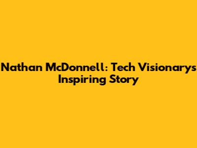 Nathan McDonnell: Tech Visionary's Inspiring Story