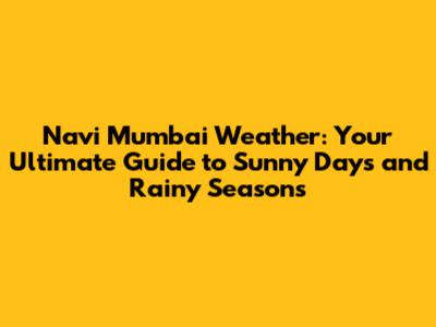 Navi Mumbai Weather: Your Ultimate Guide to Sunny Days and Rainy Seasons