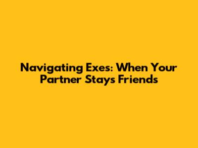 Navigating Exes: When Your Partner Stays Friends