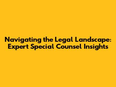 Navigating the Legal Landscape: Expert Special Counsel Insights