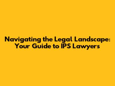 Navigating the Legal Landscape: Your Guide to IPS Lawyers