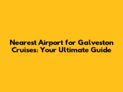 Nearest Airport for Galveston Cruises: Your Ultimate Guide