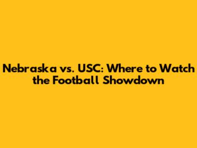 Nebraska vs. USC: Where to Watch the Football Showdown