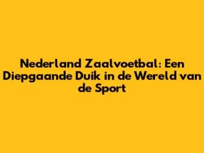 Nederland Zaalvoetbal: Een Diepgaande Duik in de Wereld van de Sport