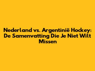 Nederland vs. Argentinië Hockey: De Samenvatting Die Je Niet Wilt Missen