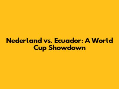 Nederland vs. Ecuador: A World Cup Showdown
