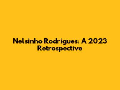 Nelsinho Rodrigues: A 2023 Retrospective