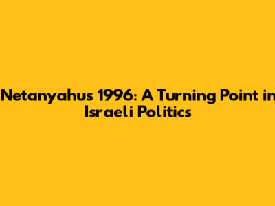 Netanyahu's 1996: A Turning Point in Israeli Politics