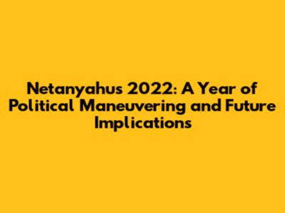 Netanyahu's 2022: A Year of Political Maneuvering and Future Implications