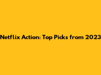 Netflix Action: Top Picks from 2023