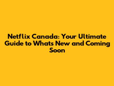 Netflix Canada: Your Ultimate Guide to What's New and Coming Soon