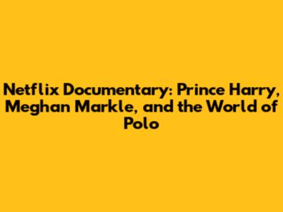 Netflix Documentary: Prince Harry, Meghan Markle, and the World of Polo