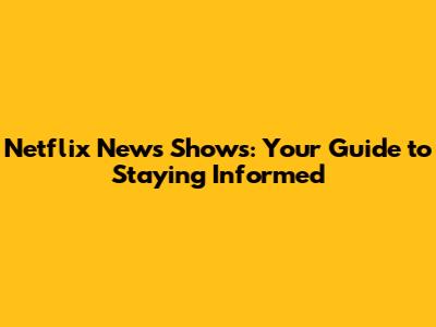 Netflix News Shows: Your Guide to Staying Informed
