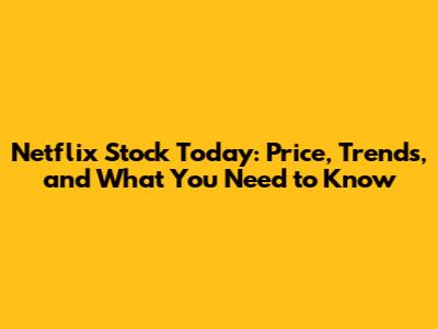 Netflix Stock Today: Price, Trends, and What You Need to Know