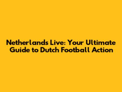Netherlands Live: Your Ultimate Guide to Dutch Football Action