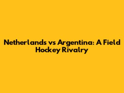 Netherlands vs Argentina: A Field Hockey Rivalry