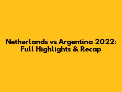 Netherlands vs Argentina 2022: Full Highlights & Recap
