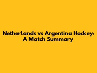 Netherlands vs Argentina Hockey: A Match Summary
