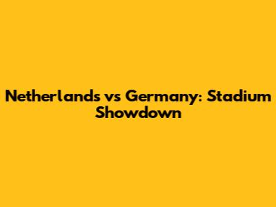 Netherlands vs Germany: Stadium Showdown