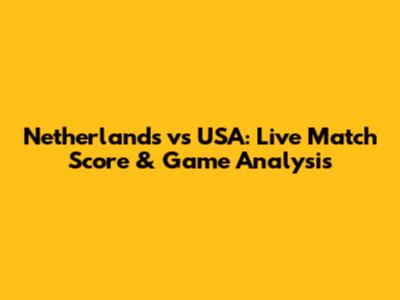 Netherlands vs USA: Live Match Score & Game Analysis