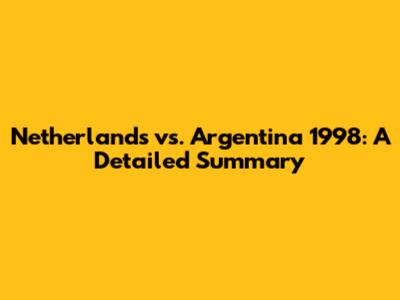 Netherlands vs. Argentina 1998: A Detailed Summary