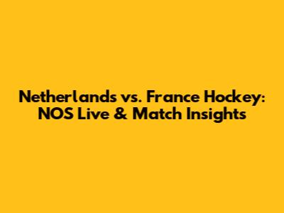 Netherlands vs. France Hockey: NOS Live & Match Insights