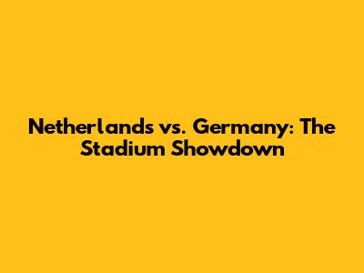 Netherlands vs. Germany: The Stadium Showdown