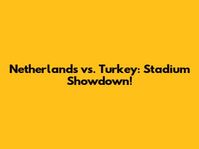 Netherlands vs. Turkey: Stadium Showdown!