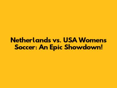 Netherlands vs. USA Women's Soccer: An Epic Showdown!