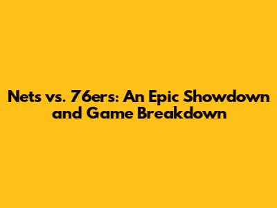 Nets vs. 76ers: An Epic Showdown and Game Breakdown