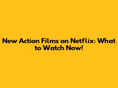 New Action Films on Netflix: What to Watch Now!