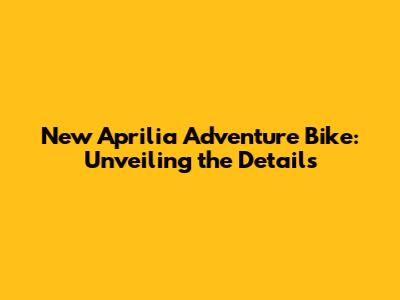 New Aprilia Adventure Bike: Unveiling the Details