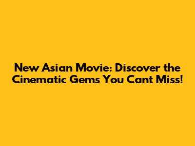 New Asian Movie: Discover the Cinematic Gems You Can't Miss!