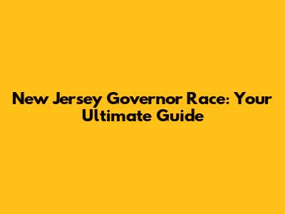 New Jersey Governor Race: Your Ultimate Guide