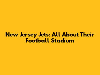 New Jersey Jets: All About Their Football Stadium