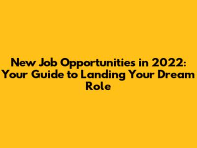 New Job Opportunities in 2022: Your Guide to Landing Your Dream Role