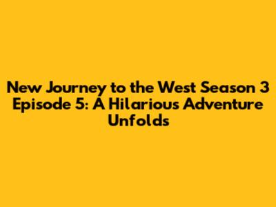 New Journey to the West Season 3 Episode 5: A Hilarious Adventure Unfolds