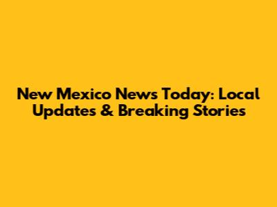 New Mexico News Today: Local Updates & Breaking Stories