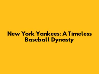 New York Yankees: A Timeless Baseball Dynasty