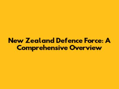 New Zealand Defence Force: A Comprehensive Overview